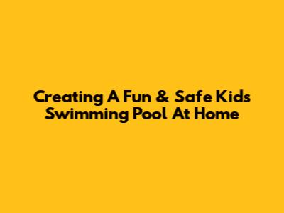 Creating A Fun & Safe Kids' Swimming Pool At Home