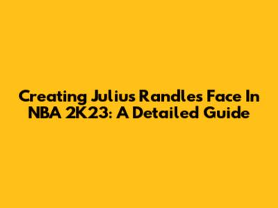 Creating Julius Randle's Face In NBA 2K23: A Detailed Guide