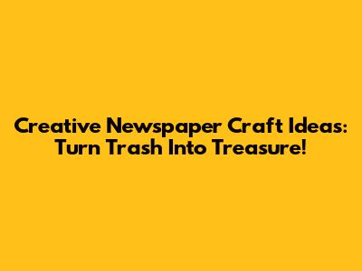Creative Newspaper Craft Ideas: Turn Trash Into Treasure!