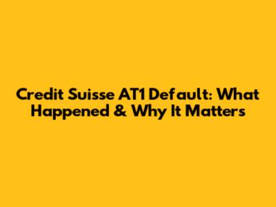 Credit Suisse AT1 Default: What Happened & Why It Matters