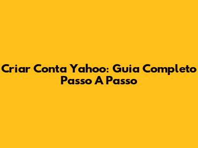 Criar Conta Yahoo: Guia Completo Passo A Passo