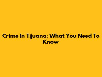 Crime In Tijuana: What You Need To Know