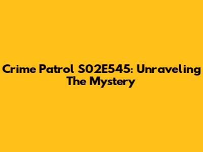 Crime Patrol S02E545: Unraveling The Mystery