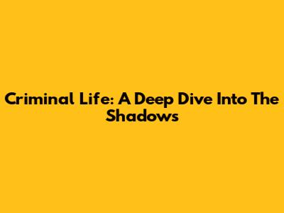 Criminal Life: A Deep Dive Into The Shadows