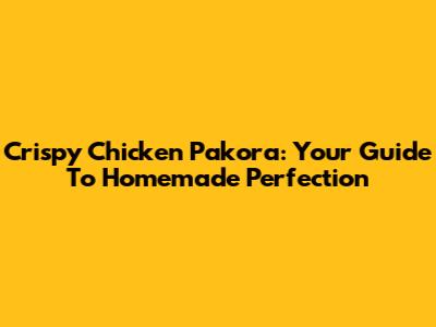 Crispy Chicken Pakora: Your Guide To Homemade Perfection