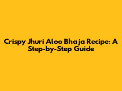 Crispy Jhuri Aloo Bhaja Recipe: A Step-by-Step Guide