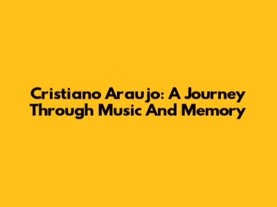 Cristiano Araujo: A Journey Through Music And Memory