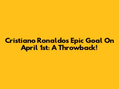 Cristiano Ronaldo's Epic Goal On April 1st: A Throwback!