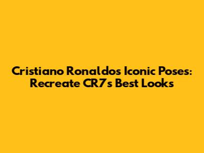 Cristiano Ronaldo's Iconic Poses: Recreate CR7's Best Looks