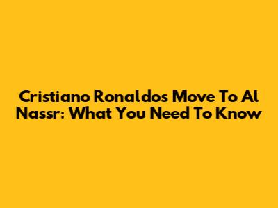 Cristiano Ronaldo's Move To Al Nassr: What You Need To Know