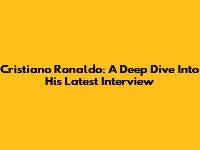 Cristiano Ronaldo: A Deep Dive Into His Latest Interview