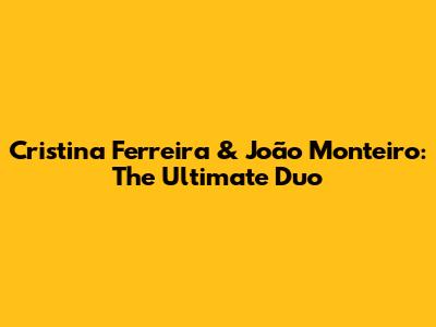 Cristina Ferreira & João Monteiro: The Ultimate Duo