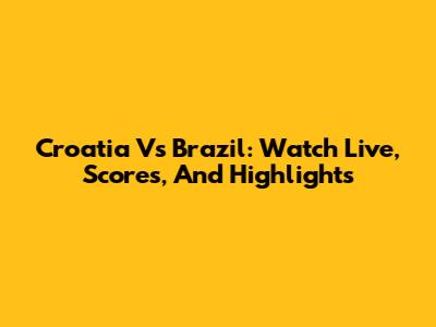 Croatia Vs Brazil: Watch Live, Scores, And Highlights