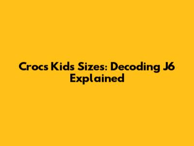 Crocs Kids Sizes: Decoding J6 Explained