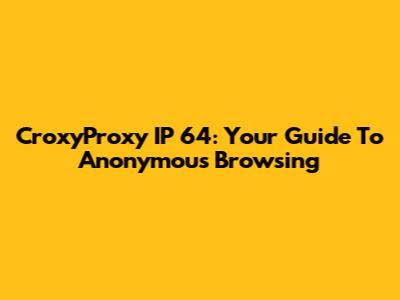 CroxyProxy IP 64: Your Guide To Anonymous Browsing
