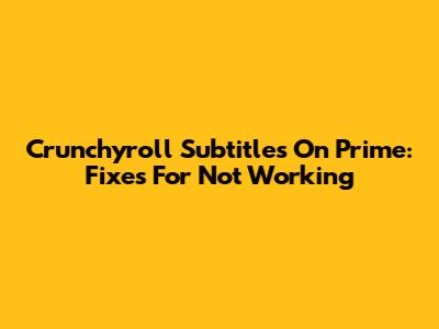 Crunchyroll Subtitles On Prime: Fixes For Not Working