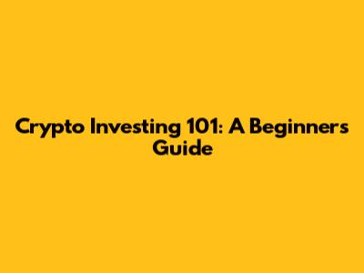 Crypto Investing 101: A Beginner's Guide
