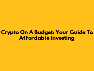 Crypto On A Budget: Your Guide To Affordable Investing