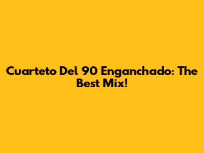 Cuarteto Del 90 Enganchado: The Best Mix!