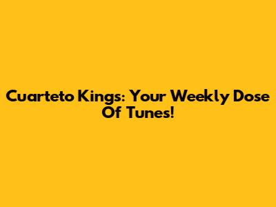 Cuarteto Kings: Your Weekly Dose Of Tunes!