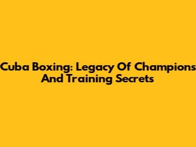 Cuba Boxing: Legacy Of Champions And Training Secrets
