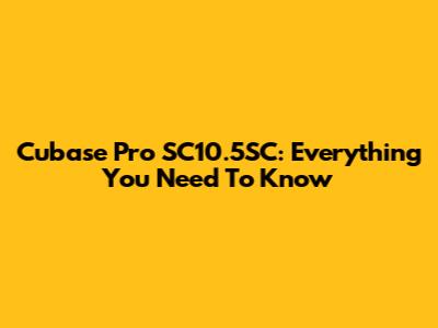 Cubase Pro SC10.5SC: Everything You Need To Know