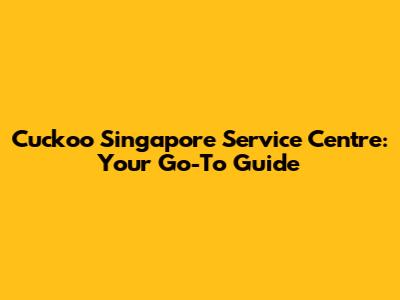 Cuckoo Singapore Service Centre: Your Go-To Guide