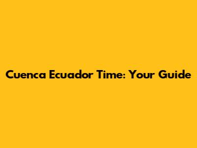 Cuenca Ecuador Time: Your Guide
