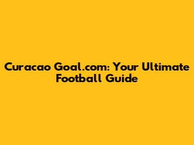 Curacao Goal.com: Your Ultimate Football Guide