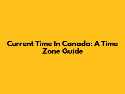 Current Time In Canada: A Time Zone Guide