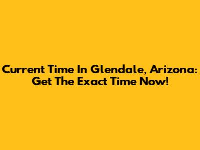Current Time In Glendale, Arizona: Get The Exact Time Now!