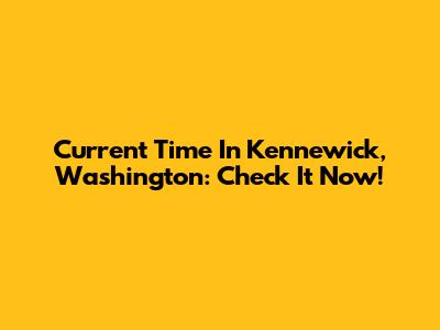 Current Time In Kennewick, Washington: Check It Now!
