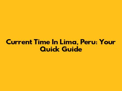 Current Time In Lima, Peru: Your Quick Guide