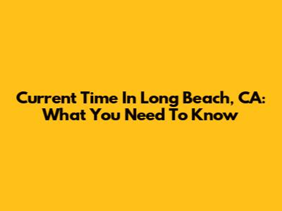 Current Time In Long Beach, CA: What You Need To Know