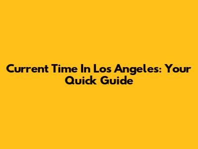 Current Time In Los Angeles: Your Quick Guide