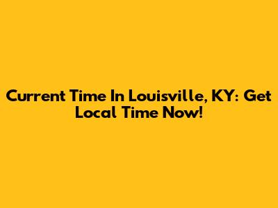 Current Time In Louisville, KY: Get Local Time Now!
