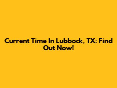 Current Time In Lubbock, TX: Find Out Now!