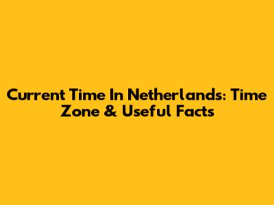 Current Time In Netherlands: Time Zone & Useful Facts