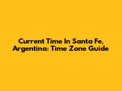 Current Time In Santa Fe, Argentina: Time Zone Guide