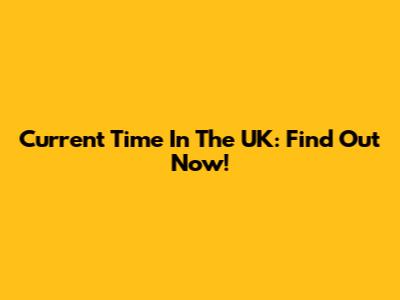 Current Time In The UK: Find Out Now!