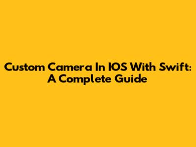 Custom Camera In IOS With Swift: A Complete Guide