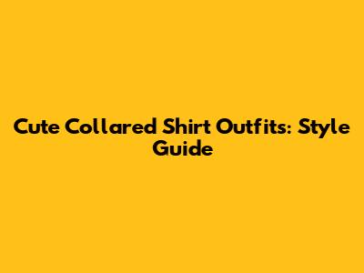 Cute Collared Shirt Outfits: Style Guide