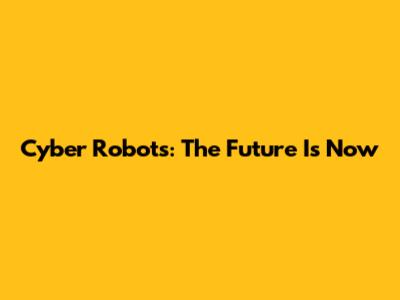 Cyber Robots: The Future Is Now