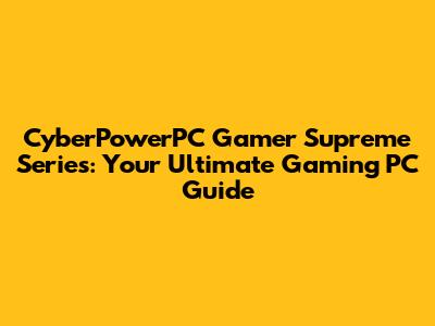 CyberPowerPC Gamer Supreme Series: Your Ultimate Gaming PC Guide