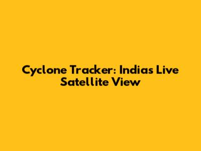 Cyclone Tracker: India's Live Satellite View