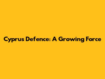 Cyprus Defence: A Growing Force