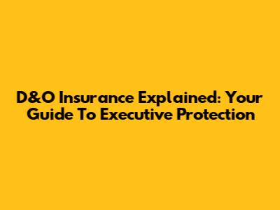 D&O Insurance Explained: Your Guide To Executive Protection