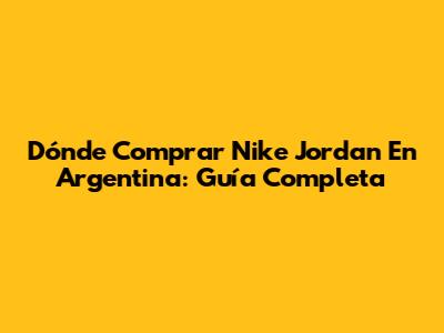 Dónde Comprar Nike Jordan En Argentina: Guía Completa