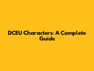 DCEU Characters: A Complete Guide