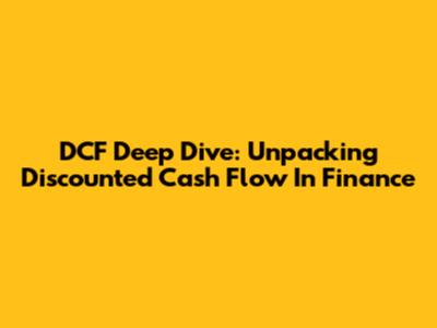 DCF Deep Dive: Unpacking Discounted Cash Flow In Finance